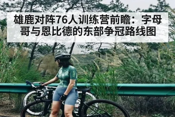 雄鹿对阵76人训练营前瞻：字母哥与恩比德的东部争冠路线图