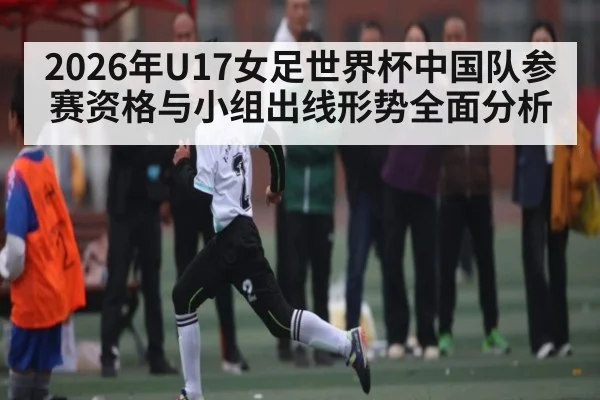 2026年U17女足世界杯中国队参赛资格与小组出线形势全面分析