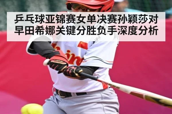 乒乓球亚锦赛女单决赛孙颖莎对早田希娜关键分胜负手深度分析