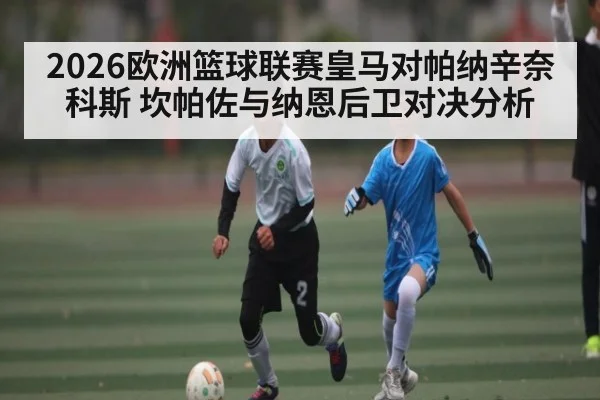 2026欧洲篮球联赛皇马对帕纳辛奈科斯 坎帕佐与纳恩后卫对决分析