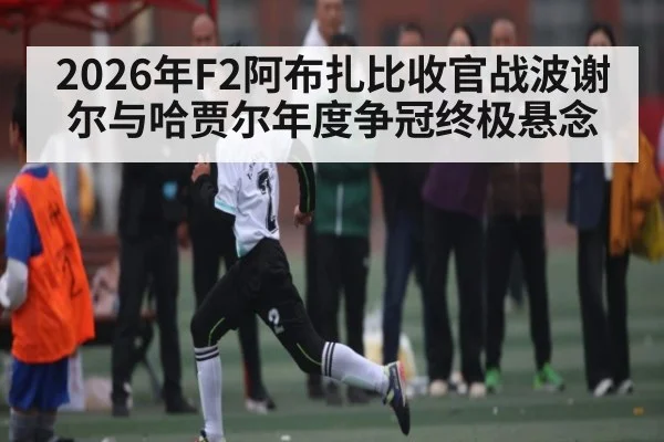 2026年F2阿布扎比收官战波谢尔与哈贾尔年度争冠终极悬念