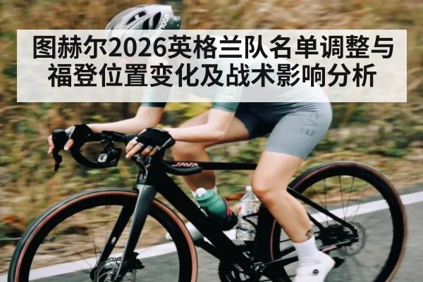 图赫尔2026英格兰队名单调整与福登位置变化及战术影响分析